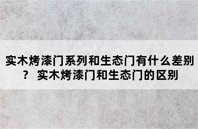 实木烤漆门系列和生态门有什么差别？ 实木烤漆门和生态门的区别